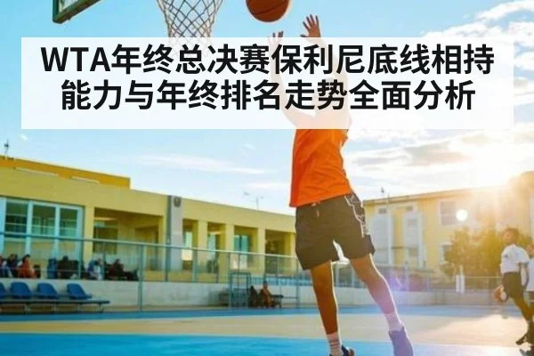 WTA年终总决赛保利尼底线相持能力与年终排名走势全面分析 - com